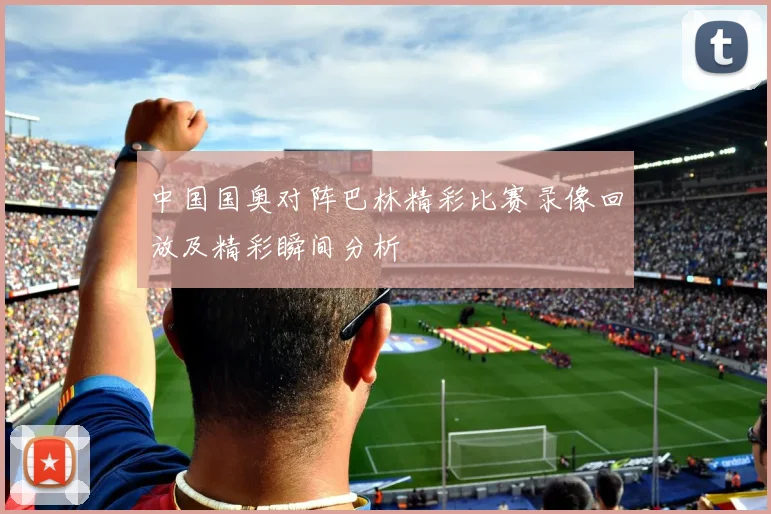 中国国奥对阵巴林精彩比赛录像回放及精彩瞬间分析