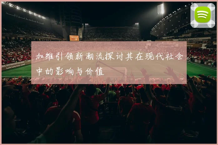 加维引领新潮流探讨其在现代社会中的影响与价值
