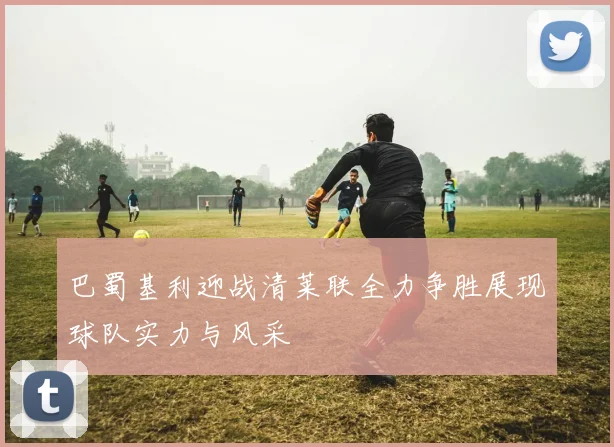 巴蜀基利迎战清莱联全力争胜展现球队实力与风采