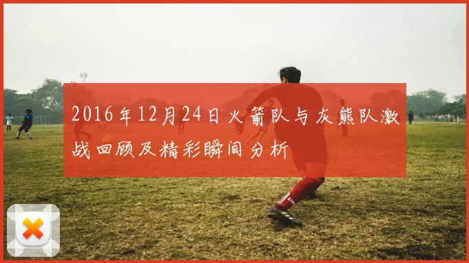 2016年12月24日火箭队与灰熊队激战回顾及精彩瞬间分析