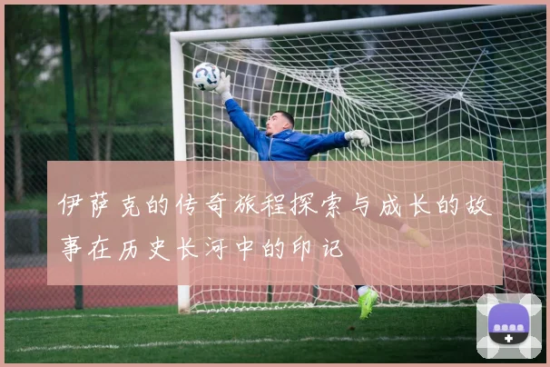 伊萨克的传奇旅程探索与成长的故事在历史长河中的印记