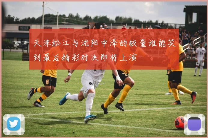 天津松江与沈阳中泽的较量谁能笑到最后精彩对决即将上演