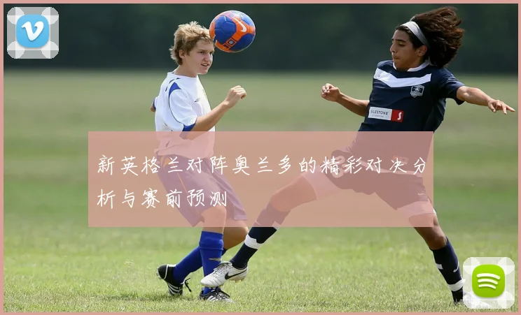 新英格兰对阵奥兰多的精彩对决分析与赛前预测