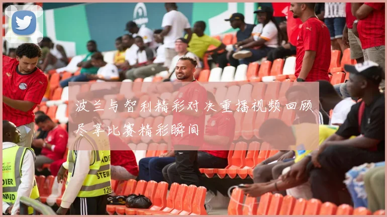 波兰与智利精彩对决重播视频回顾尽享比赛精彩瞬间