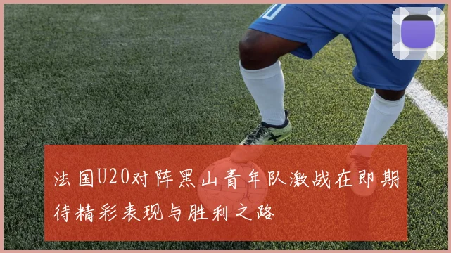 法国U20对阵黑山青年队激战在即期待精彩表现与胜利之路