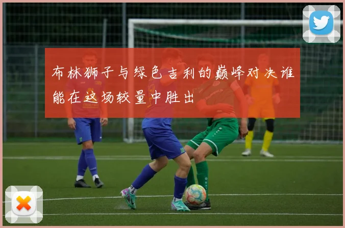布林狮子与绿色吉利的巅峰对决谁能在这场较量中胜出