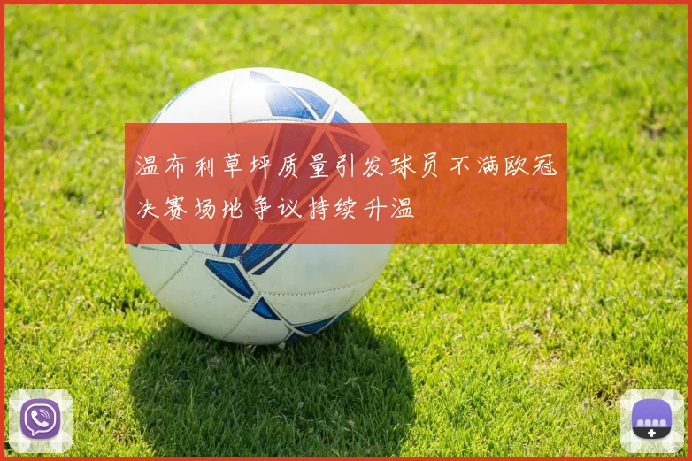 温布利草坪质量引发球员不满欧冠决赛场地争议持续升温