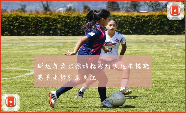 斯达与莫尔德的精彩对决结果揭晓赛季走势引发关注