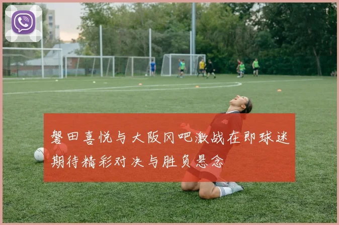 磐田喜悦与大阪冈吧激战在即球迷期待精彩对决与胜负悬念