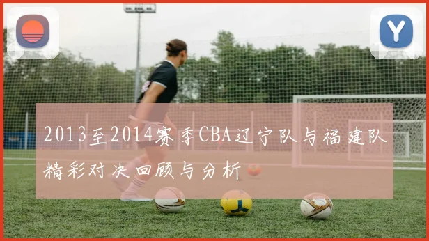 2013至2014赛季CBA辽宁队与福建队精彩对决回顾与分析