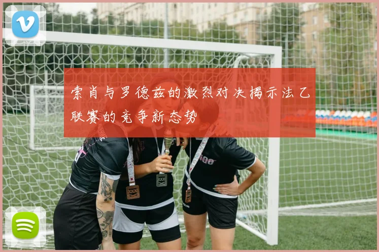 索肖与罗德兹的激烈对决揭示法乙联赛的竞争新态势