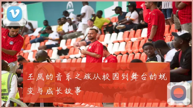王岚的音乐之旅从校园到舞台的蜕变与成长故事